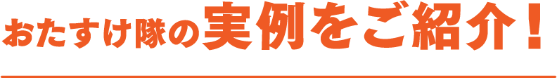 おたすけ隊の実例をご紹介！